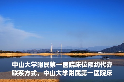 中山大学附属第一医院床位预约代办联系方式，中山大学附属第一医院床位预约咨询及代办联系方式