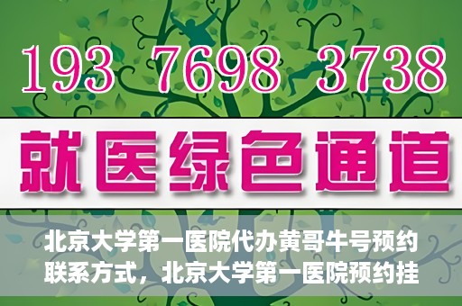 北京大学第一医院代办黄哥牛号预约联系方式，北京大学第一医院预约挂号联系方式，代办黄哥牛号预约服务详解