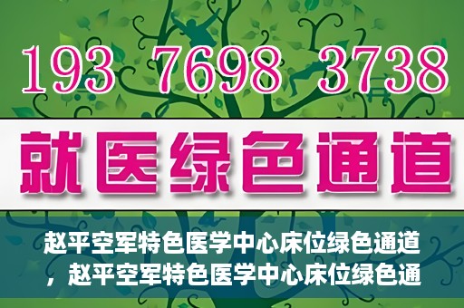 赵平空军特色医学中心床位绿色通道，赵平空军特色医学中心床位绿色通道，快速就医新通道开启