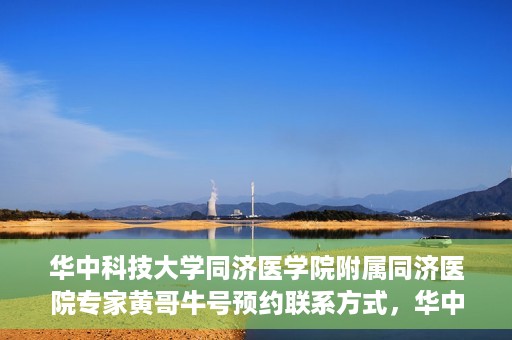 华中科技大学同济医学院附属同济医院专家黄哥牛号预约联系方式，华中科技大学同济医院黄哥牛专家号预约指南及联系方式