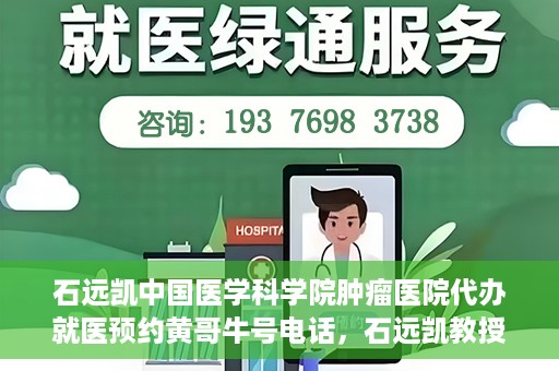 石远凯中国医学科学院肿瘤医院代办就医预约黄哥牛号电话，石远凯教授预约挂号电话及黄哥牛号就医预约代办服务解析