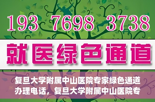 复旦大学附属中山医院专家绿色通道办理电话，复旦大学附属中山医院专家绿色通道服务热线电话揭秘