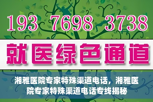湘雅医院专家特殊渠道电话，湘雅医院专家特殊渠道电话专线揭秘