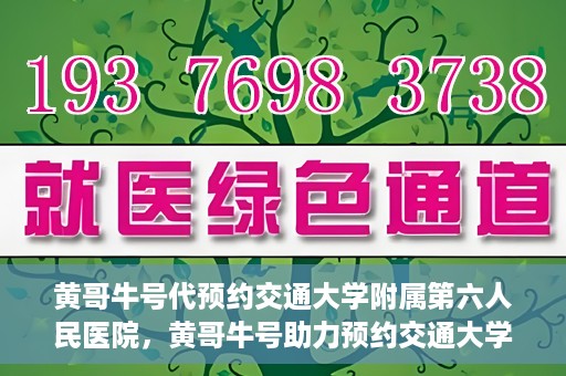 黄哥牛号代预约交通大学附属第六人民医院，黄哥牛号助力预约交通大学附属第六人民医院服务