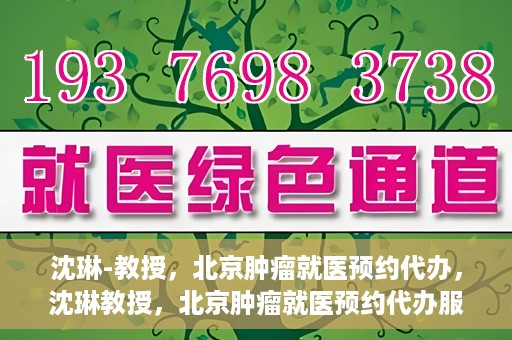 沈琳-教授，北京肿瘤就医预约代办，沈琳教授，北京肿瘤就医预约代办服务详解