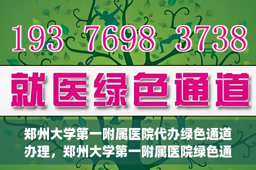 郑州大学第一附属医院代办绿色通道办理，郑州大学第一附属医院绿色通道代办服务详解