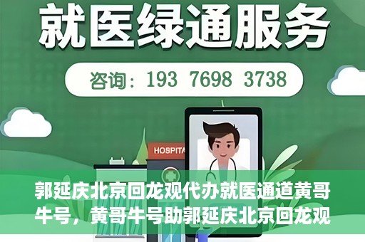 郭延庆北京回龙观代办就医通道黄哥牛号，黄哥牛号助郭延庆北京回龙观就医通道代办纪实
