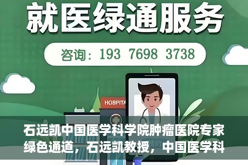 石远凯中国医学科学院肿瘤医院专家绿色通道，石远凯教授，中国医学科学院肿瘤医院专家开启绿色通道助力健康中国行