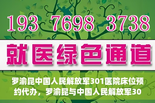 罗渝昆中国人民解放军301医院床位预约代办，罗渝昆与中国人民解放军301医院床位预约代办服务解析