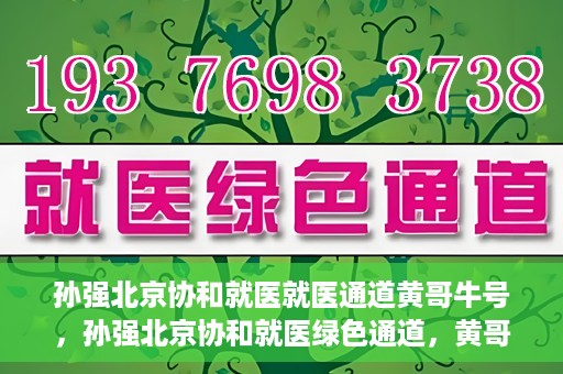 孙强北京协和就医就医通道黄哥牛号，孙强北京协和就医绿色通道，黄哥牛号助您轻松挂号就医