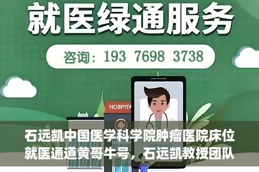 石远凯中国医学科学院肿瘤医院床位就医通道黄哥牛号，石远凯教授团队开辟中国医学科学院肿瘤医院床位就医绿色通道，黄哥牛号助力患者快速就医。