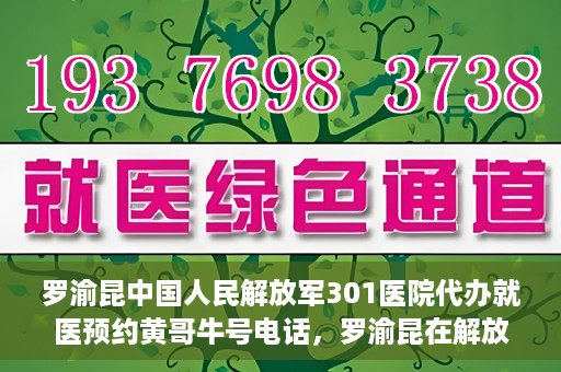 罗渝昆中国人民解放军301医院代办就医预约黄哥牛号电话，罗渝昆在解放军301医院的预约就医服务，黄哥牛号预约电话曝光