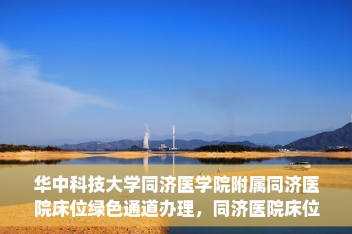 华中科技大学同济医学院附属同济医院床位绿色通道办理，同济医院床位绿色通道办理详解，华中科技大学同济医学院附属同济医院就医攻略