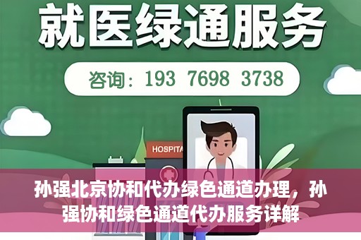 孙强北京协和代办绿色通道办理，孙强协和绿色通道代办服务详解