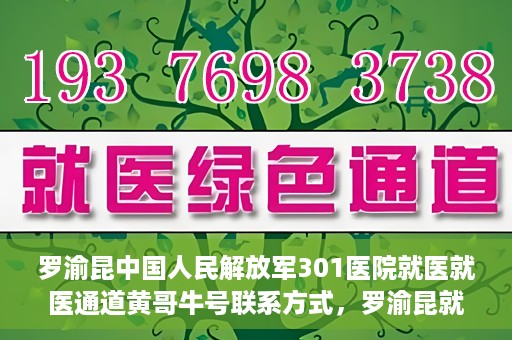 罗渝昆中国人民解放军301医院就医就医通道黄哥牛号联系方式，罗渝昆就医通道揭秘，中国人民解放军301医院黄哥牛号联系方式首度曝光