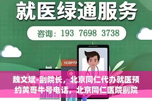 魏文斌-副院长，北京同仁代办就医预约黄哥牛号电话，北京同仁医院副院长魏文斌与预约就医新动向，黄哥牛号电话助力代办就医预约服务