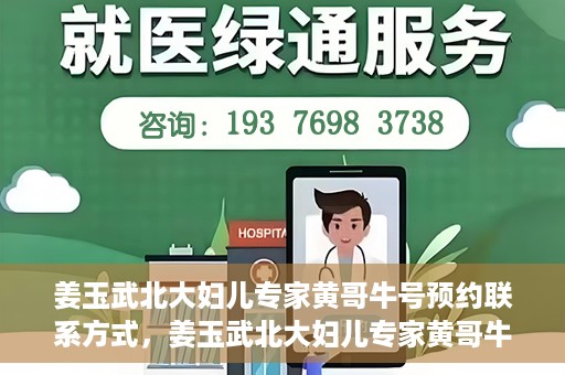 姜玉武北大妇儿专家黄哥牛号预约联系方式，姜玉武北大妇儿专家黄哥牛号，预约联系方式及专业解读