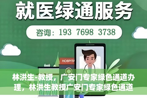 林洪生-教授，广安门专家绿色通道办理，林洪生教授广安门专家绿色通道办理详解