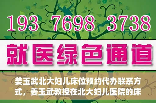 姜玉武北大妇儿床位预约代办联系方式，姜玉武教授在北大妇儿医院的床位预约代办服务联系方式
