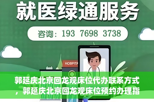 郭延庆北京回龙观床位代办联系方式，郭延庆北京回龙观床位预约办理指南及联系方式揭秘