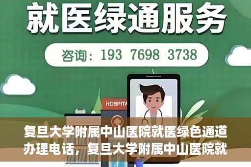 复旦大学附属中山医院就医绿色通道办理电话，复旦大学附属中山医院就医绿色通道咨询热线