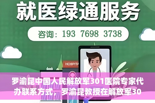 罗渝昆中国人民解放军301医院专家代办联系方式，罗渝昆教授在解放军301医院的专业联系方式揭秘