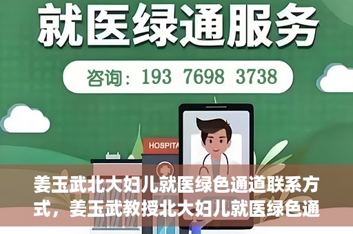 姜玉武北大妇儿就医绿色通道联系方式，姜玉武教授北大妇儿就医绿色通道联系信息一览