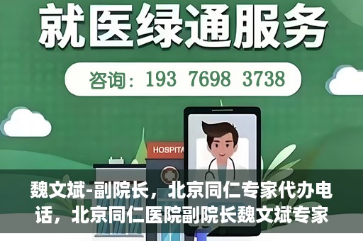 魏文斌-副院长，北京同仁专家代办电话，北京同仁医院副院长魏文斌专家电话代办服务