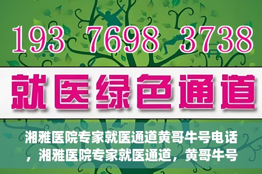 湘雅医院专家就医通道黄哥牛号电话，湘雅医院专家就医通道，黄哥牛号电话专线开通
