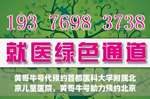 黄哥牛号代预约首都医科大学附属北京儿童医院，黄哥牛号助力预约北京儿童医院专家号