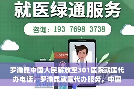 罗渝昆中国人民解放军301医院就医代办电话，罗渝昆就医代办服务，中国人民解放军301医院联系电话公开