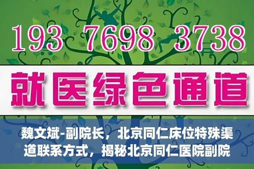 魏文斌-副院长，北京同仁床位特殊渠道联系方式，揭秘北京同仁医院副院长魏文斌与床位特殊渠道的联系之道