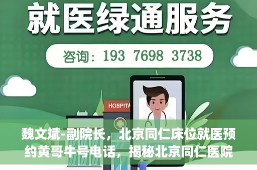 魏文斌-副院长，北京同仁床位就医预约黄哥牛号电话，揭秘北京同仁医院预约背后的故事，副院长魏文斌与床位预约黄哥牛号电话解读