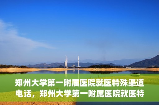 郑州大学第一附属医院就医特殊渠道电话，郑州大学第一附属医院就医特殊渠道联系电话解析