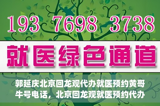 郭延庆北京回龙观代办就医预约黄哥牛号电话，北京回龙观就医预约代办服务，黄哥牛号电话与郭延庆的联系纽带