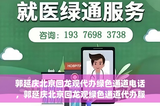 郭延庆北京回龙观代办绿色通道电话，郭延庆北京回龙观绿色通道代办服务联系电话及办理指南