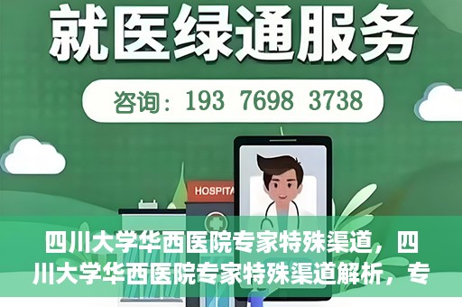 四川大学华西医院专家特殊渠道，四川大学华西医院专家特殊渠道解析，专家资源的独特路径探索