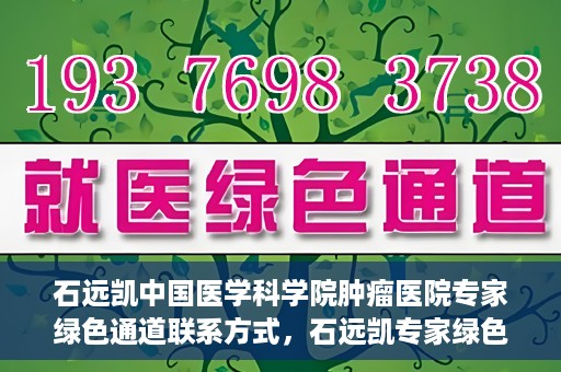 石远凯中国医学科学院肿瘤医院专家绿色通道联系方式，石远凯专家绿色通道联系方式，中国医学科学院肿瘤医院权威解读与预约指南