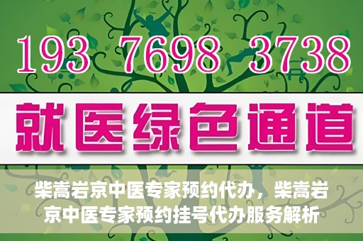 柴嵩岩京中医专家预约代办，柴嵩岩京中医专家预约挂号代办服务解析