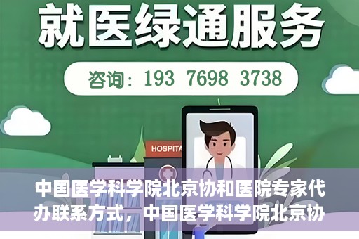 中国医学科学院北京协和医院专家代办联系方式，中国医学科学院北京协和医院专家联系方式权威发布