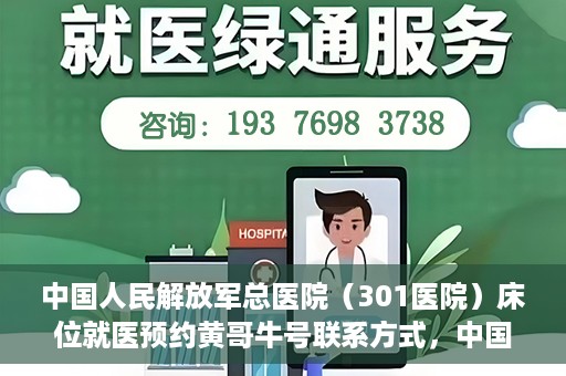 中国人民解放军总医院（301医院）床位就医预约黄哥牛号联系方式，中国人民解放军总医院（301医院）床位预约联系方式，黄哥牛号就医指南