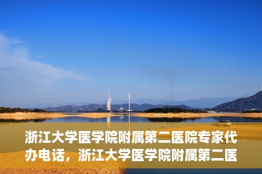 浙江大学医学院附属第二医院专家代办电话，浙江大学医学院附属第二医院专家热线服务电话详解
