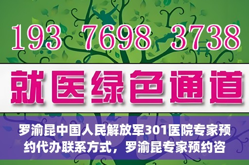 罗渝昆中国人民解放军301医院专家预约代办联系方式，罗渝昆专家预约咨询及联系方式解析——中国人民解放军301医院权威解读