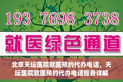 北京天坛医院就医预约代办电话，天坛医院就医预约代办电话服务详解