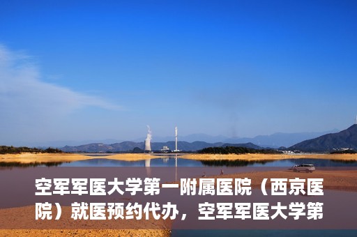 空军军医大学第一附属医院（西京医院）就医预约代办，空军军医大学第一附属医院（西京医院）就医预约代办服务详解