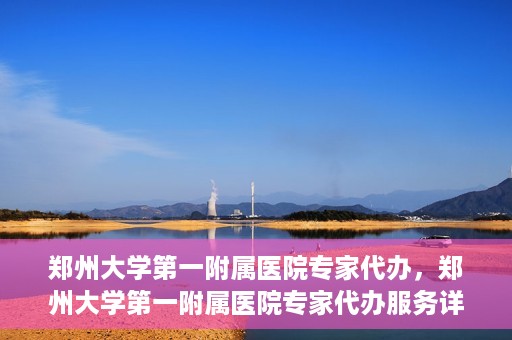 郑州大学第一附属医院专家代办，郑州大学第一附属医院专家代办服务详解