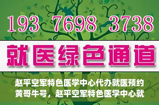 赵平空军特色医学中心代办就医预约黄哥牛号，赵平空军特色医学中心就医预约代办服务——黄哥牛号助您轻松挂号就医
