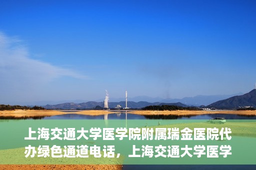上海交通大学医学院附属瑞金医院代办绿色通道电话，上海交通大学医学院附属瑞金医院绿色通道电话代办服务详解