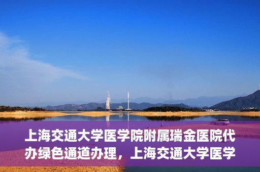上海交通大学医学院附属瑞金医院代办绿色通道办理，上海交通大学医学院附属瑞金医院绿色通道代办服务详解