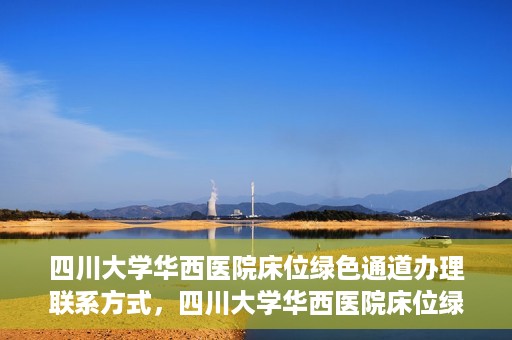 四川大学华西医院床位绿色通道办理联系方式，四川大学华西医院床位绿色通道申请指南及联系方式揭秘